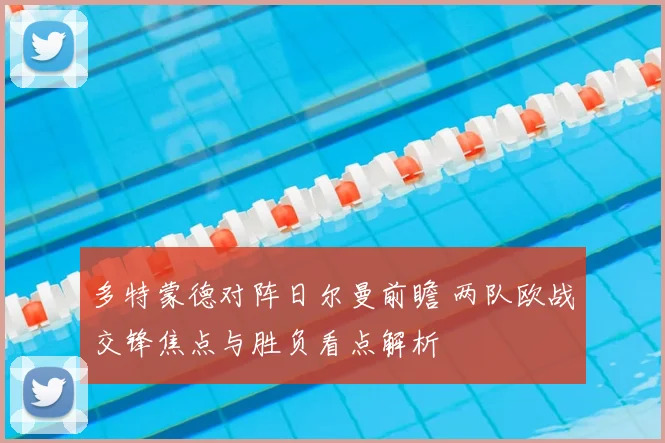 多特蒙德对阵日尔曼前瞻 两队欧战交锋焦点与胜负看点解析