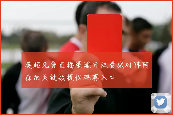 英超免费直播渠道开放曼城对阵阿森纳关键战提供观赛入口