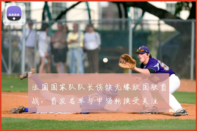 法国国家队队长伤缺无缘欧国联首战，首发名单与中场轮换受关注